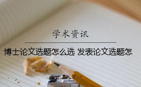 博士论文选题怎么选? 发表论文选题怎么选 博士论文选题怎么选? 发表论文选题怎么选